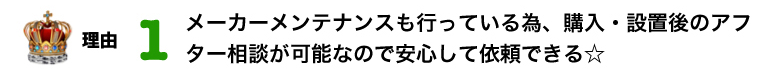 理由　1位　メーカーメンテナンスも行っている為、購入・設置後のアフター相談が可能なので安心して依頼できる☆
