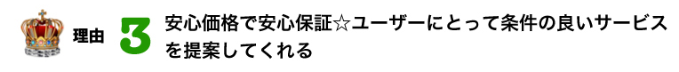 理由　3位　安心価格で安心保証☆ユーザーにとって条件の良いサービスを提案してくれる