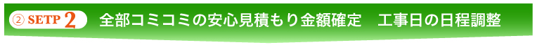 ②SETP 2　全部コミコミの安心見積もり金額確定　工事日の日程調整