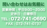 問い合わせはお気軽に
営業時間 : 平日9:00〜20:00
定休日 : 日曜祭日
TEL : 072-741-0690
FAX : 072-741-0737