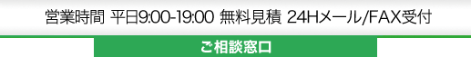 営業時間 平日9:00-19:00 無料見積 24Hメール/FAX受付 ご相談窓口